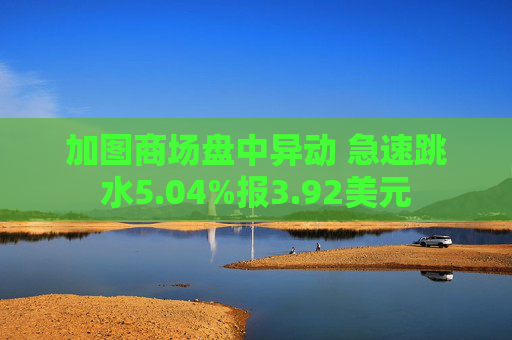 加图商场盘中异动 急速跳水5.04%报3.92美元