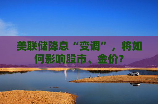美联储降息“变调”，将如何影响股市、金价？