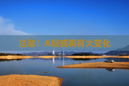 注意！A股或将有大变化