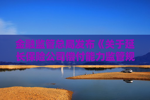 金融监管总局发布《关于延长保险公司偿付能力监管规则（Ⅱ）实施过渡期有关事项的通知》