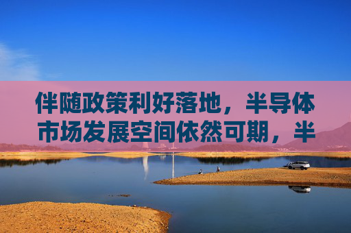 伴随政策利好落地，半导体市场发展空间依然可期，半导体ETF（512480）收盘涨3.34%，中芯国际涨10.35%