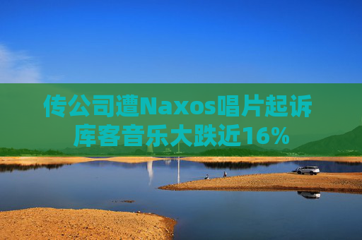 传公司遭Naxos唱片起诉 库客音乐大跌近16%