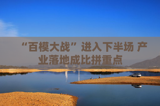 “百模大战”进入下半场 产业落地成比拼重点