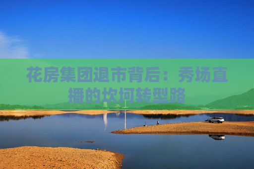 花房集团退市背后：秀场直播的坎坷转型路