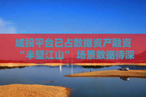 城投平台已占数据资产融资“半壁江山” 场景数据待深挖