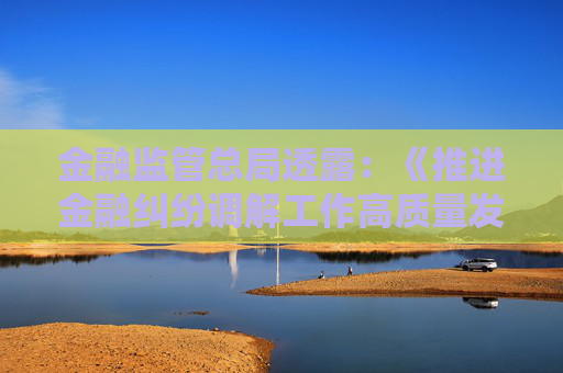 金融监管总局透露：《推进金融纠纷调解工作高质量发展的意见》即将出台