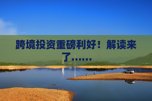 跨境投资重磅利好！解读来了……