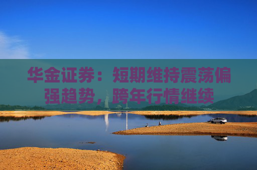 华金证券：短期维持震荡偏强趋势，跨年行情继续