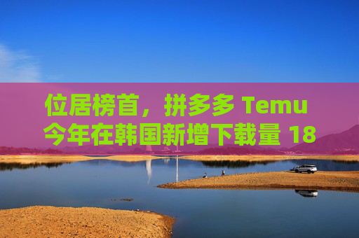 位居榜首，拼多多 Temu 今年在韩国新增下载量 1804 万