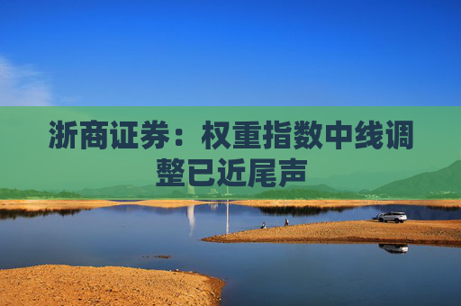 浙商证券：权重指数中线调整已近尾声