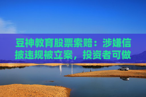 豆神教育股票索赔：涉嫌信披违规被立案，投资者可做索赔准备