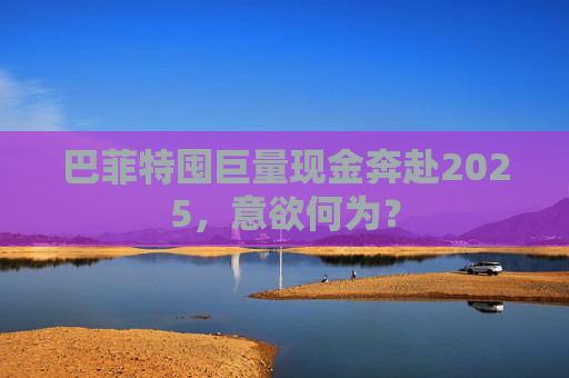 巴菲特囤巨量现金奔赴2025，意欲何为？