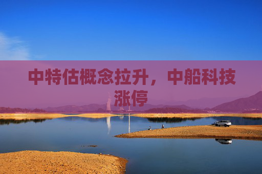 中特估概念拉升，中船科技涨停