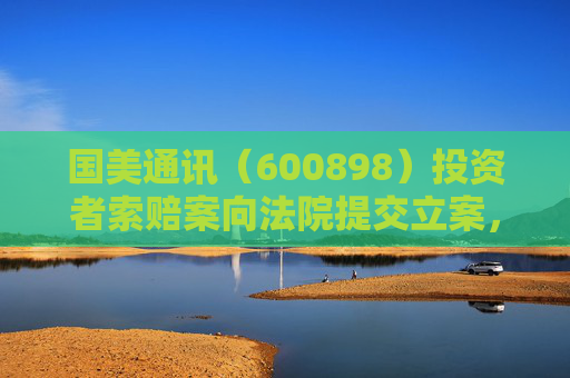 国美通讯（600898）投资者索赔案向法院提交立案，宏达新材（002211）索赔倒计时半个月