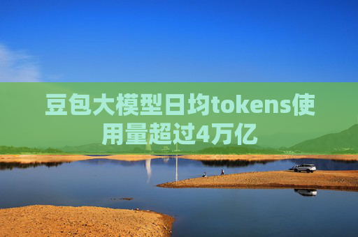 豆包大模型日均tokens使用量超过4万亿