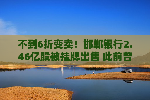 不到6折变卖！邯郸银行2.46亿股被挂牌出售 此前曾2次流拍
