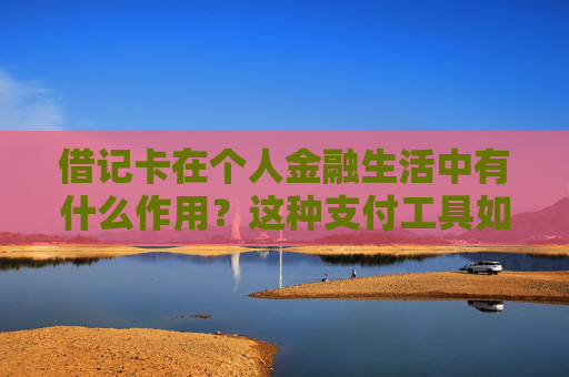 借记卡在个人金融生活中有什么作用？这种支付工具如何简化日常交易？