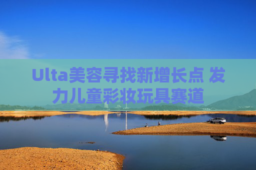 Ulta美容寻找新增长点 发力儿童彩妆玩具赛道