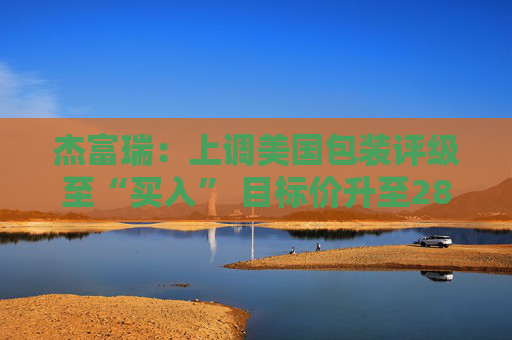 杰富瑞：上调美国包装评级至“买入” 目标价升至280美元
