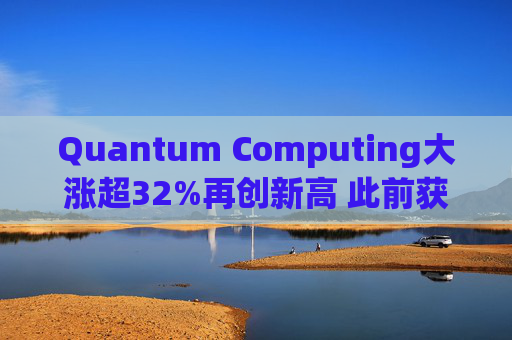 Quantum Computing大涨超32%再创新高 此前获NASA授予订单