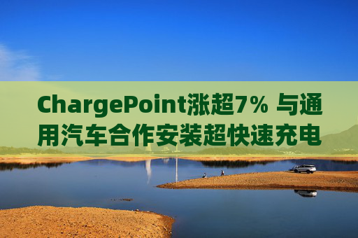 ChargePoint涨超7% 与通用汽车合作安装超快速充电端口