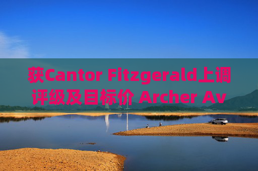 获Cantor Fitzgerald上调评级及目标价 Archer Aviation涨超9%