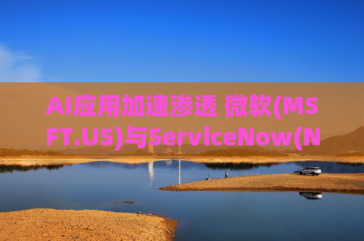 AI应用加速渗透 微软(MSFT.US)与ServiceNow(NOW.US)等软件股涨势未休
