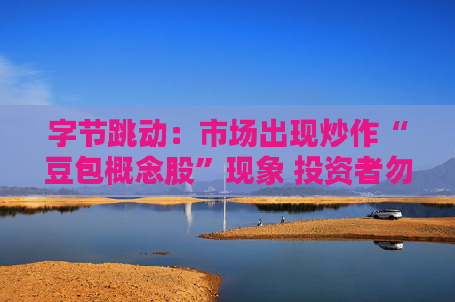 字节跳动：市场出现炒作“豆包概念股”现象 投资者勿轻信市场传言