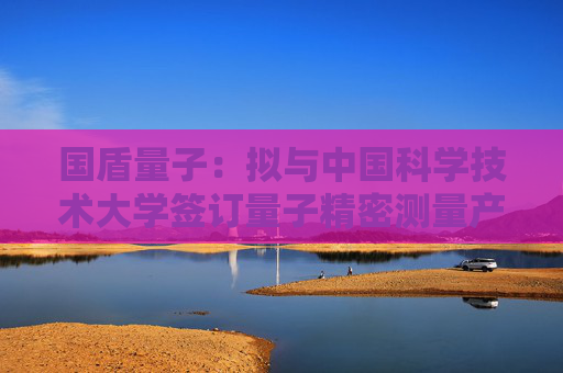 国盾量子：拟与中国科学技术大学签订量子精密测量产品销售合同