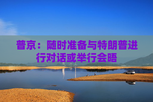 普京：随时准备与特朗普进行对话或举行会晤
