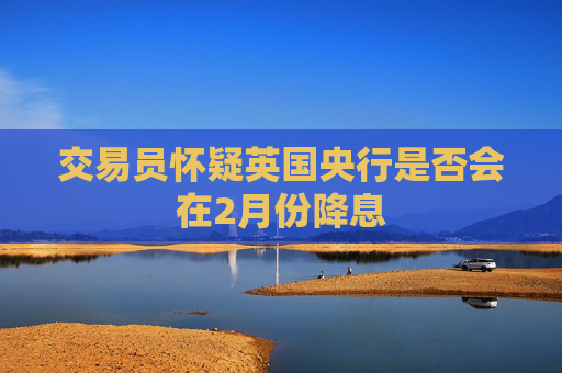 交易员怀疑英国央行是否会在2月份降息