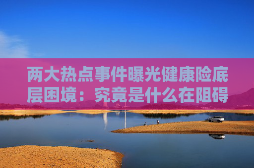 两大热点事件曝光健康险底层困境：究竟是什么在阻碍商业健康险发展