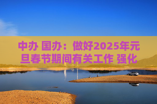 中办 国办：做好2025年元旦春节期间有关工作 强化市场保障供应 坚决整治事故隐患