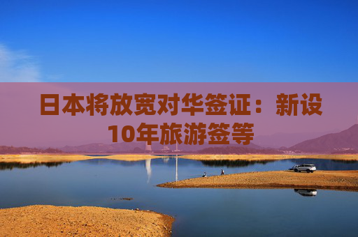 日本将放宽对华签证：新设10年旅游签等