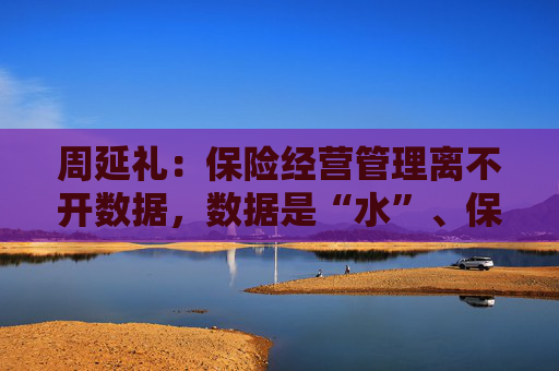 周延礼：保险经营管理离不开数据，数据是“水”、保险是“鱼”