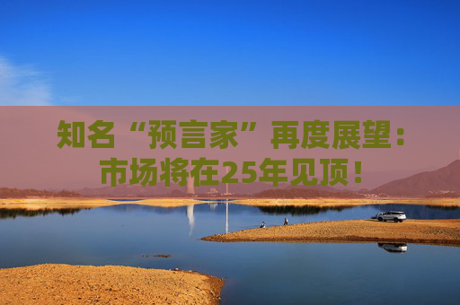 知名“预言家”再度展望：市场将在25年见顶！