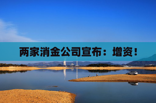两家消金公司宣布：增资！