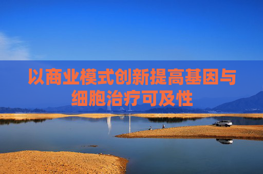 以商业模式创新提高基因与细胞治疗可及性