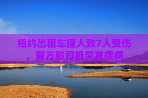 纽约出租车撞人致7人受伤，警方称司机突发疾病