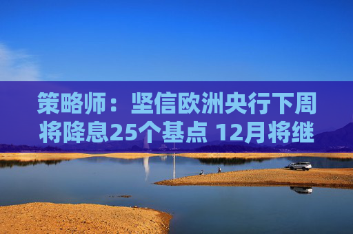 策略师：坚信欧洲央行下周将降息25个基点 12月将继续降息