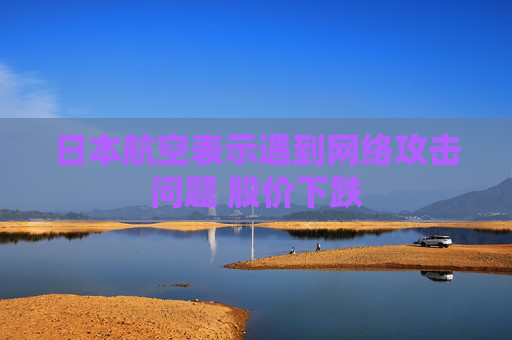 日本航空表示遇到网络攻击问题 股价下跌