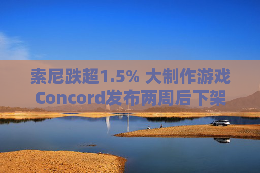 索尼跌超1.5% 大制作游戏Concord发布两周后下架