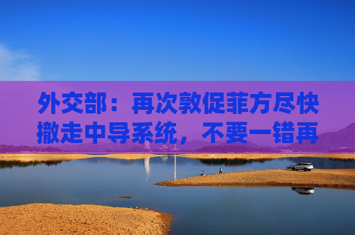 外交部：再次敦促菲方尽快撤走中导系统，不要一错再错