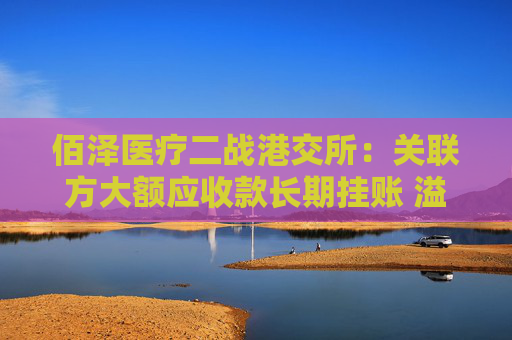佰泽医疗二战港交所：关联方大额应收款长期挂账 溢价收购负资产公司背后或藏高管身影
