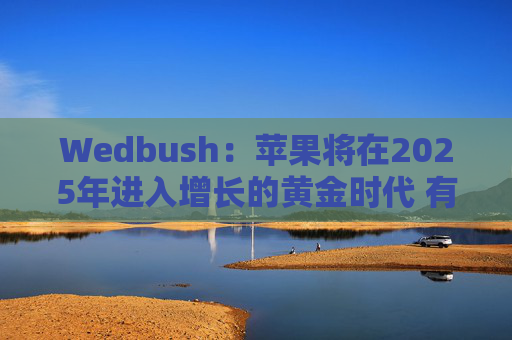 Wedbush：苹果将在2025年进入增长的黄金时代 有望达到4万亿美元的市值