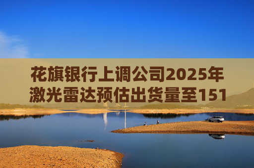 花旗银行上调公司2025年激光雷达预估出货量至151万辆 禾赛盘前涨超5%