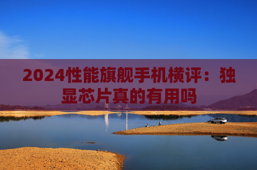 2024性能旗舰手机横评：独显芯片真的有用吗