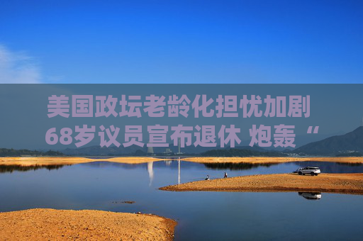 美国政坛老龄化担忧加剧 68岁议员宣布退休 炮轰“终身议员”