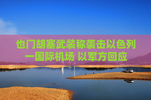 也门胡塞武装称袭击以色列一国际机场 以军方回应