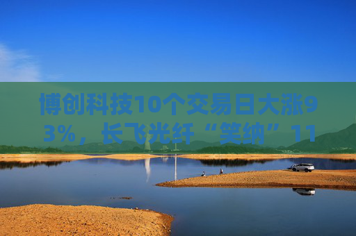 博创科技10个交易日大涨93%，长飞光纤“笑纳”11亿浮盈